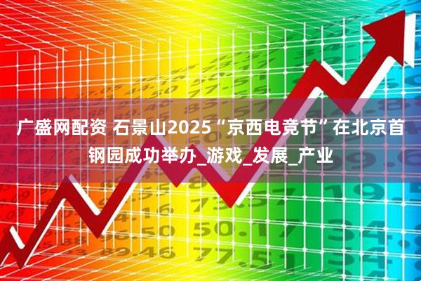 广盛网配资 石景山2025“京西电竞节”在北京首钢园成功举办_游戏_发展_产业