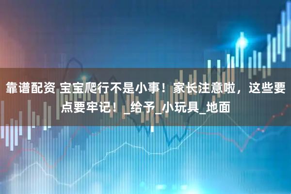 靠谱配资 宝宝爬行不是小事！家长注意啦，这些要点要牢记！_给予_小玩具_地面