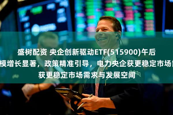 盛树配资 央企创新驱动ETF(515900)午后翻红，近1周规模增长显著，政策精准引导，电力央企获更稳定市场需求与发展空间