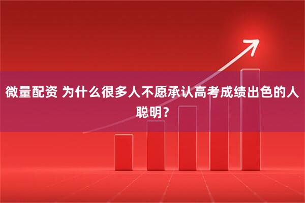 微量配资 为什么很多人不愿承认高考成绩出色的人聪明？