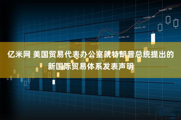 亿米网 美国贸易代表办公室就特朗普总统提出的新国际贸易体系发表声明