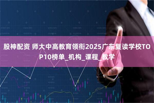 股神配资 师大中高教育领衔2025广东复读学校TOP10榜单_机构_课程_教学