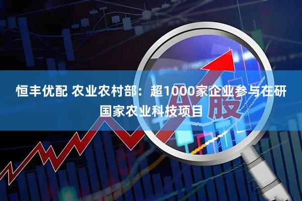 恒丰优配 农业农村部：超1000家企业参与在研国家农业科技项目