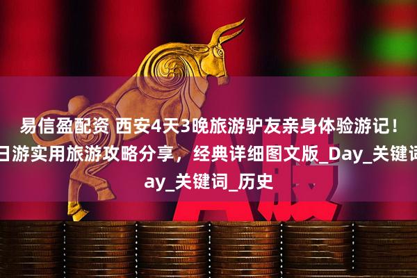 易信盈配资 西安4天3晚旅游驴友亲身体验游记！西安4日游实用旅游攻略分享，经典详细图文版_Day_关键词_历史