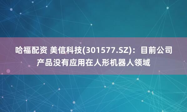 哈福配资 美信科技(301577.SZ)：目前公司产品没有应用在人形机器人领域